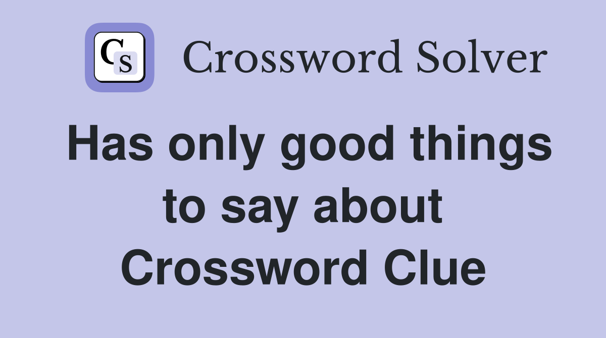 Has only good things to say about Crossword Clue