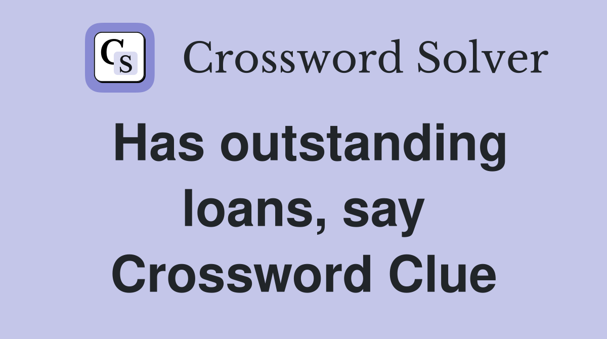 Has outstanding loans, say Crossword Clue
