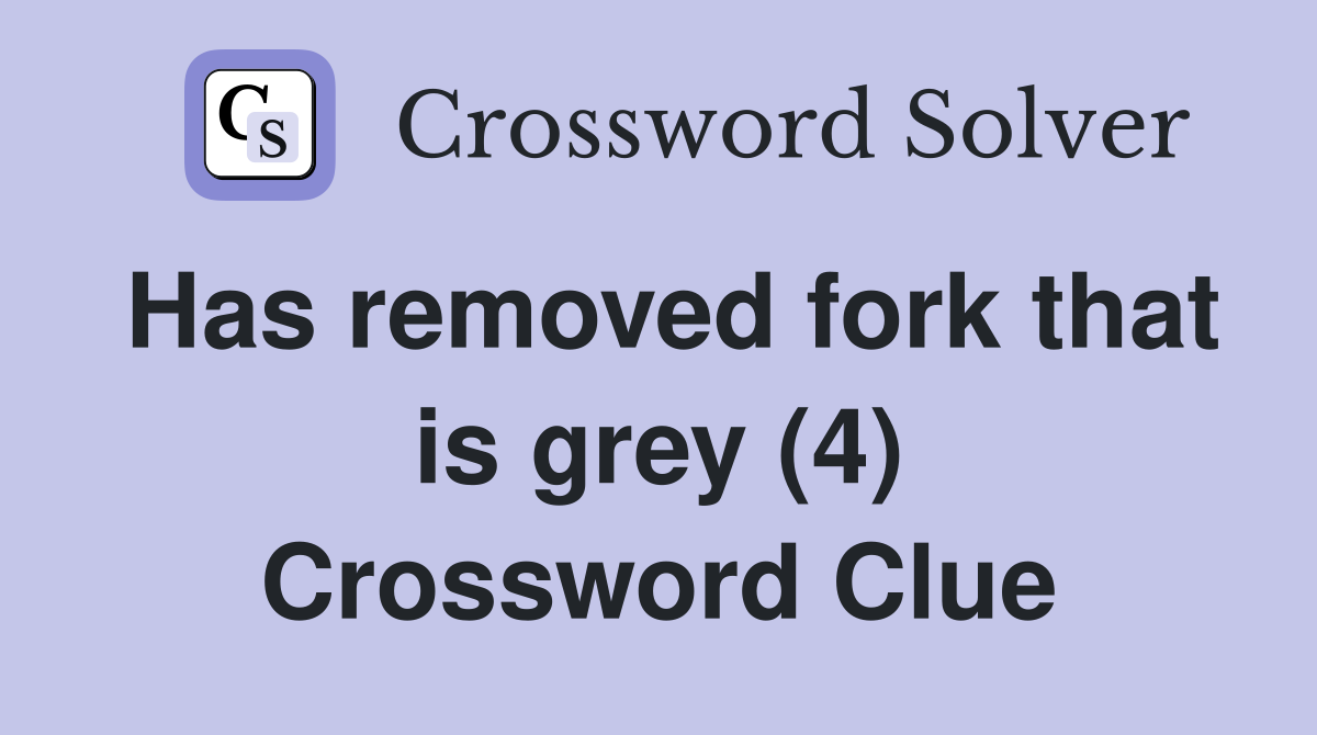 Has removed fork that is grey (4) Crossword Clue