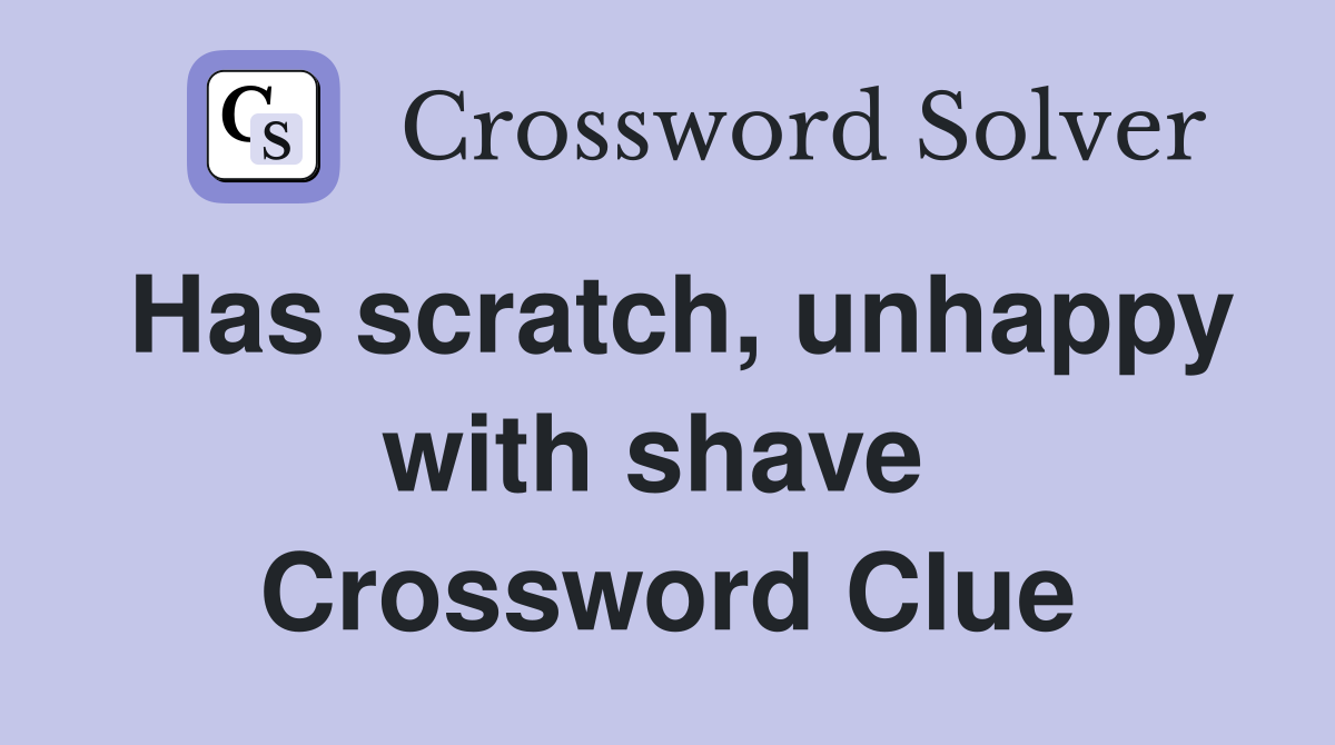 Has scratch, unhappy with shave  Crossword Clue