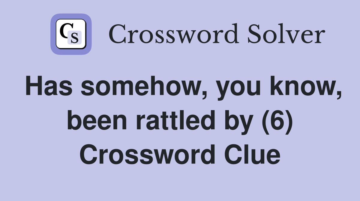 Has somehow, you know, been rattled by (6) Crossword Clue