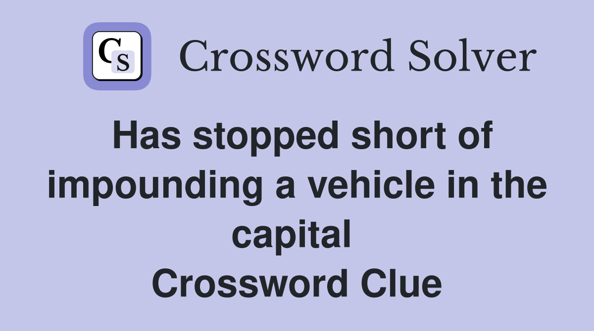 Has stopped short of impounding a vehicle in the capital  Crossword Clue