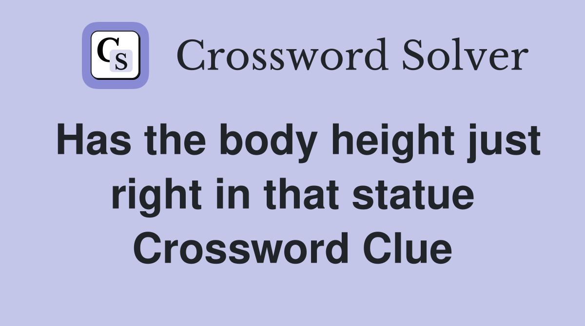 Has the body height just right in that statue Crossword Clue