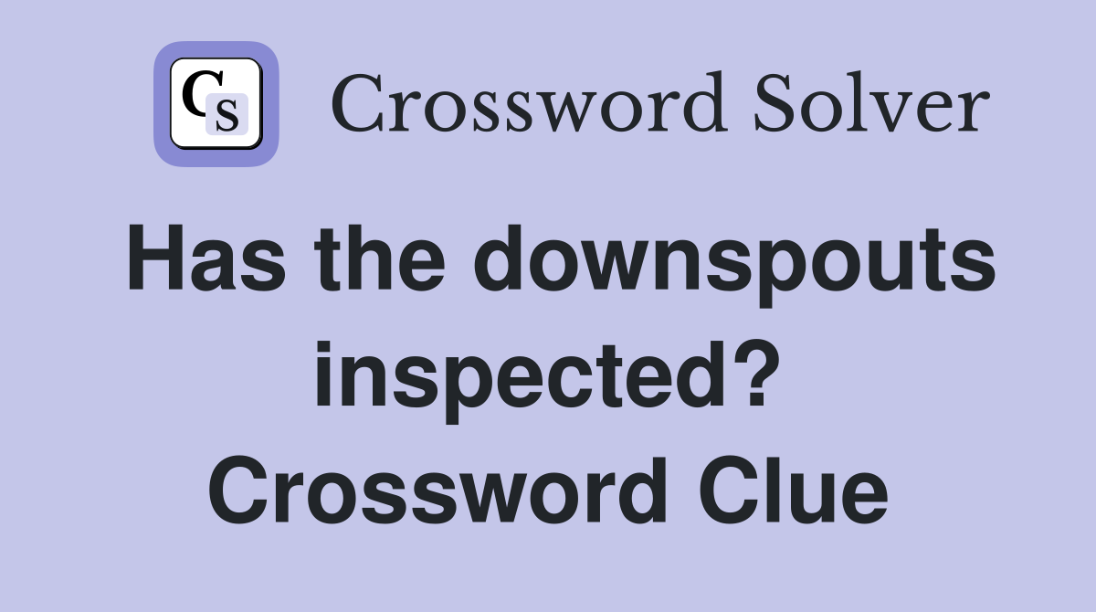 Has the downspouts inspected? Crossword Clue