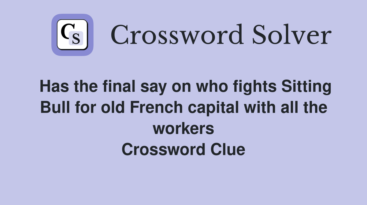 Has the final say on who fights Sitting Bull for old French capital with all the workers Crossword Clue