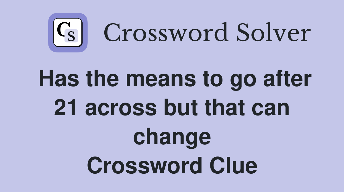 Has the means to go after 21 across but that can change Crossword Clue