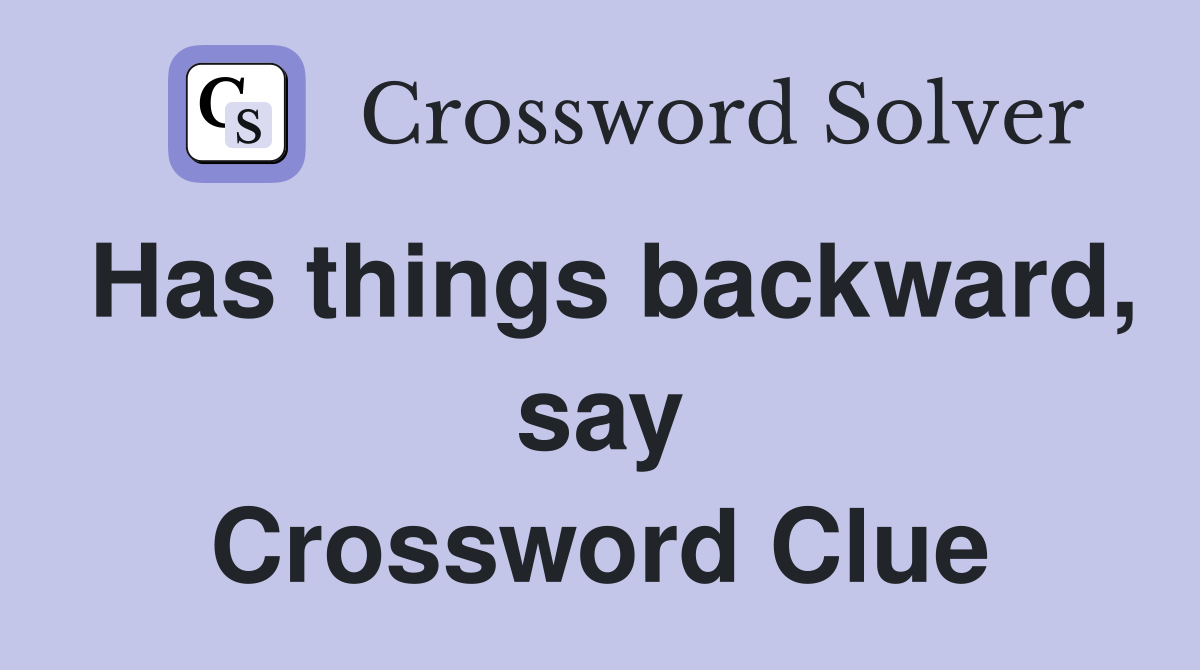Has things backward, say Crossword Clue