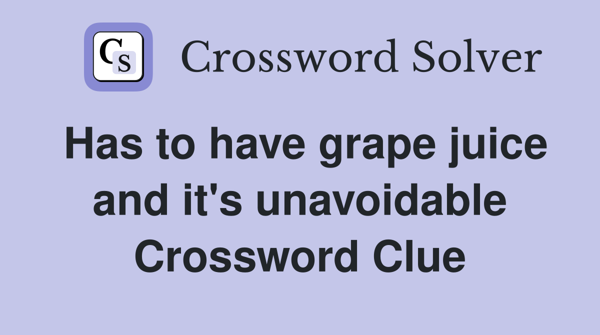 Has to have grape juice and it's unavoidable Crossword Clue