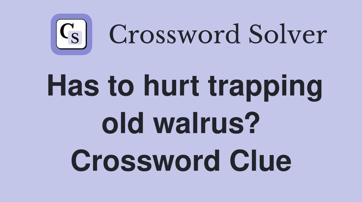 Has to hurt trapping old walrus? Crossword Clue