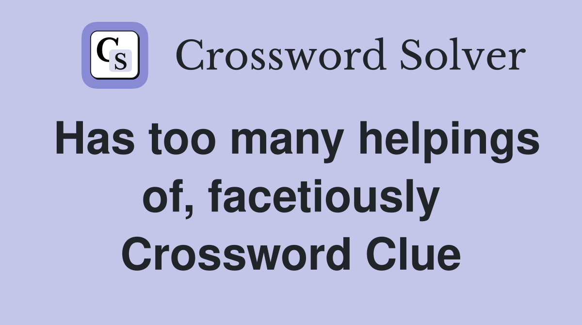 Has too many helpings of, facetiously Crossword Clue