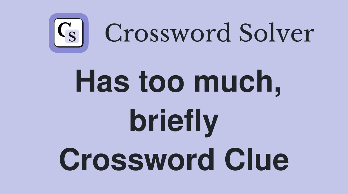Has too much, briefly Crossword Clue