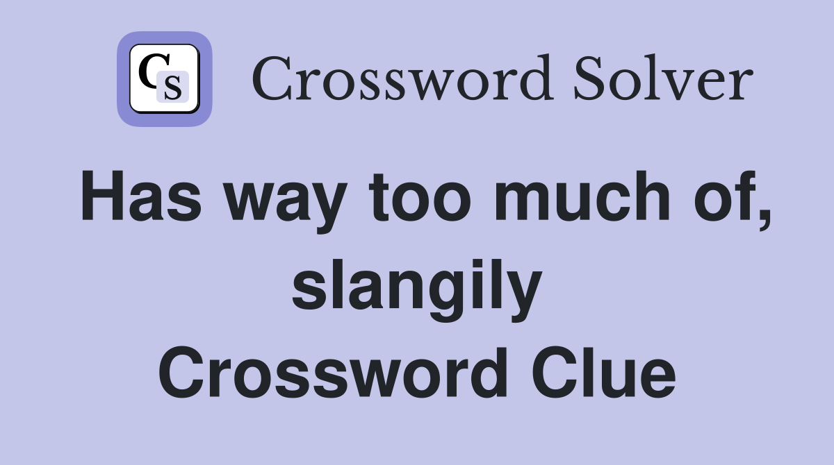 Has way too much of, slangily Crossword Clue