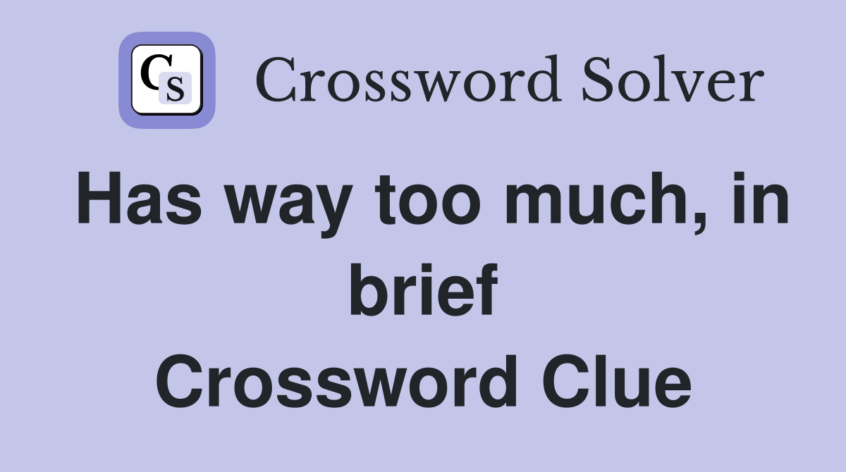 Has way too much, in brief Crossword Clue