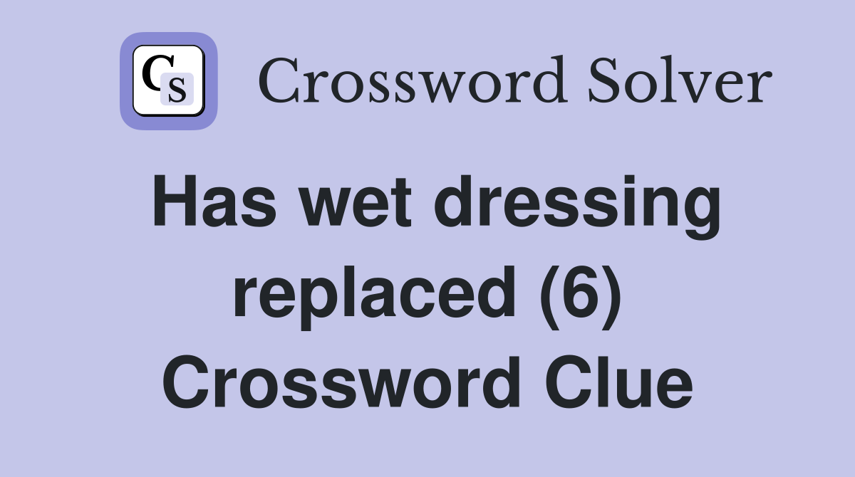 Has wet dressing replaced (6) Crossword Clue