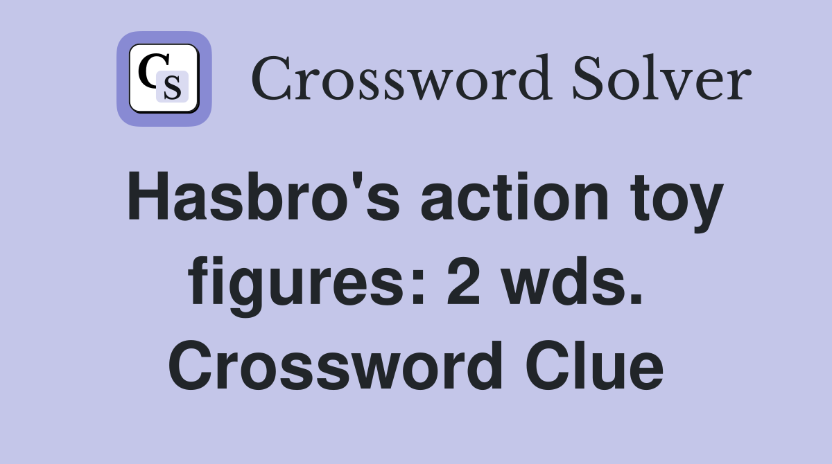 Hasbro's action toy figures: 2 wds. Crossword Clue