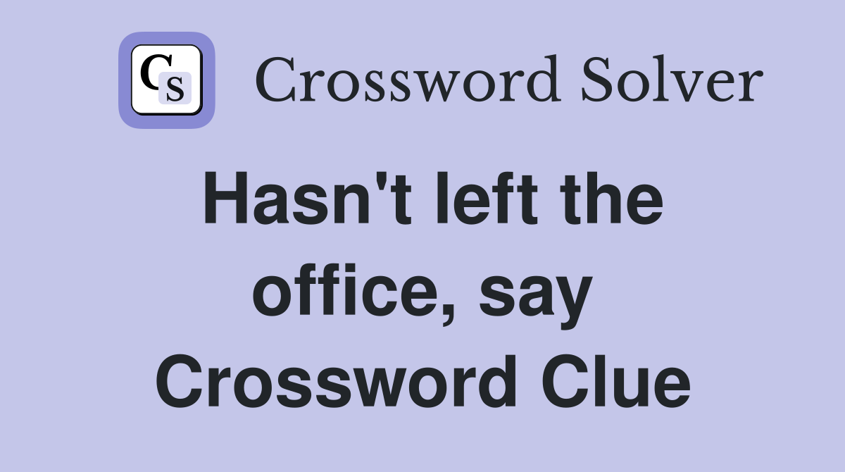 Hasn't left the office, say Crossword Clue