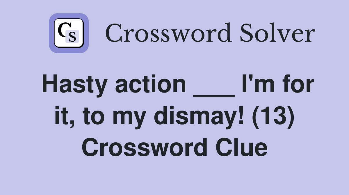 Hasty action ___ I'm for it, to my dismay! (13) Crossword Clue