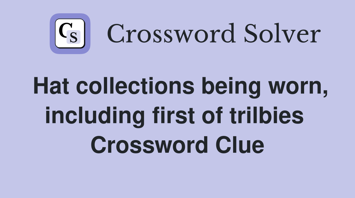 Hat collections being worn, including first of trilbies  Crossword Clue
