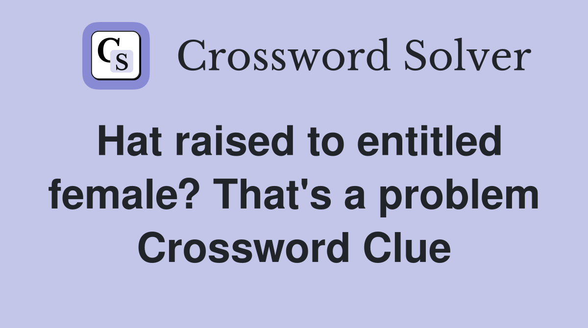 Hat raised to entitled female? That's a problem Crossword Clue