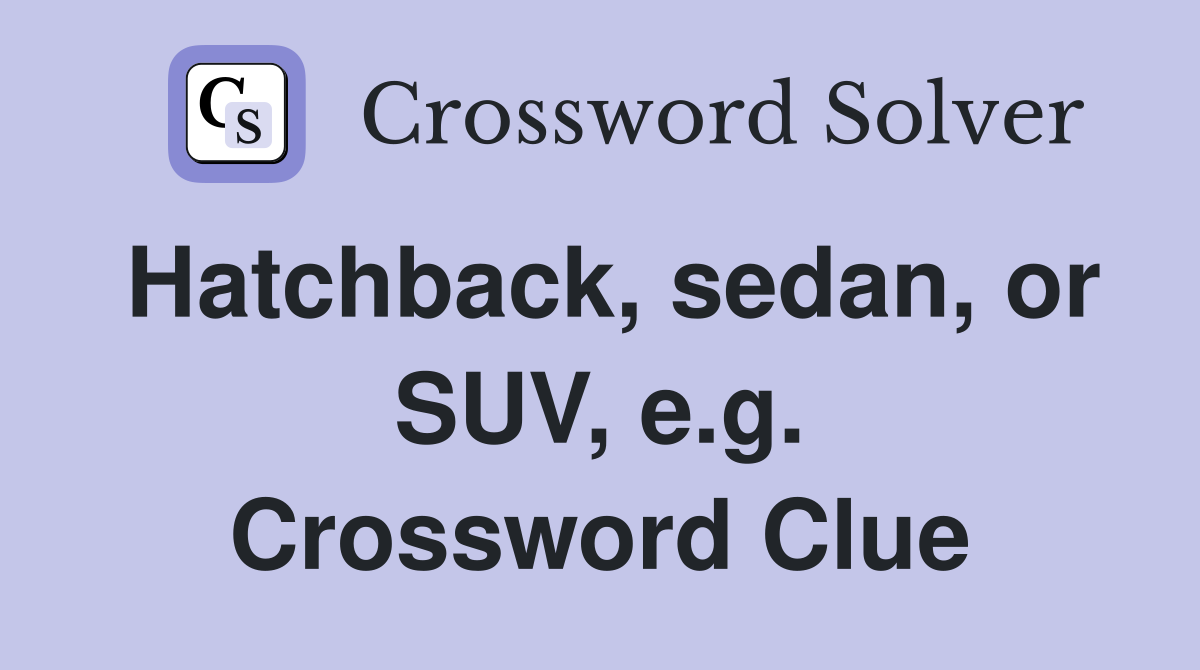 Hatchback, sedan, or SUV, e.g. Crossword Clue