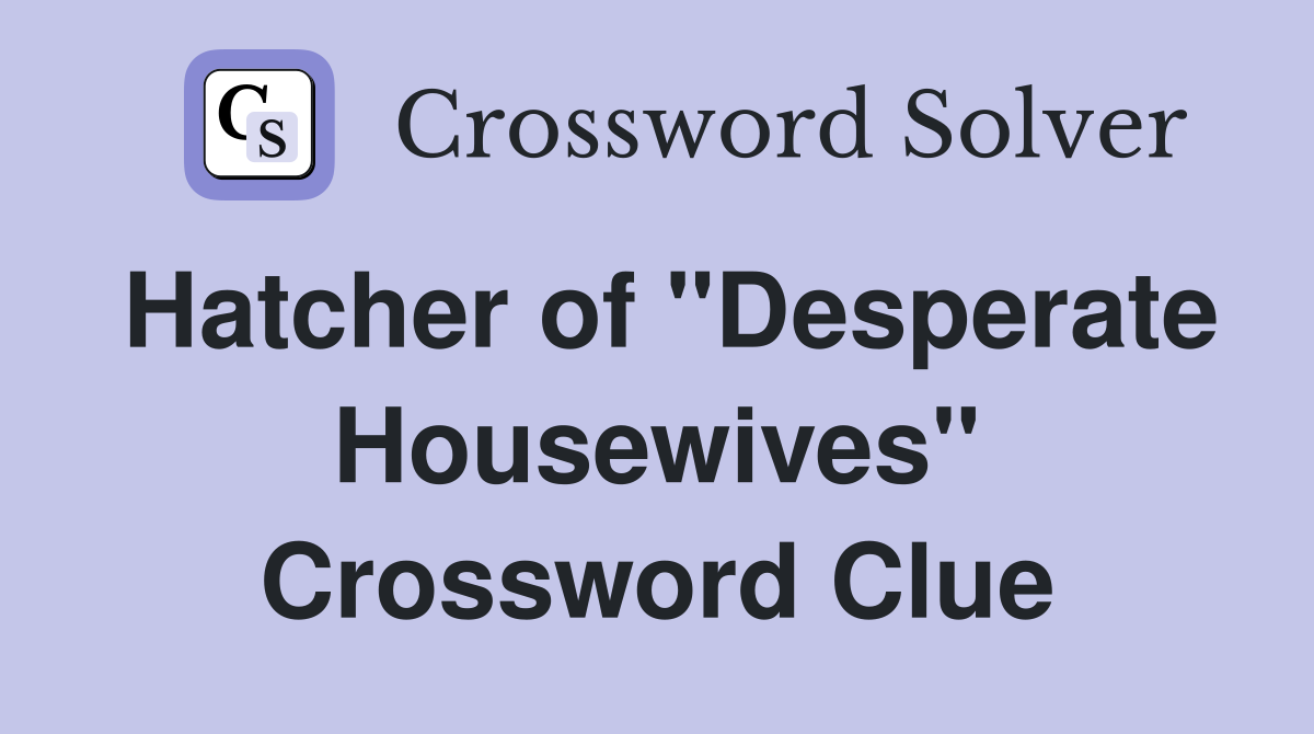 Hatcher of "Desperate Housewives" Crossword Clue