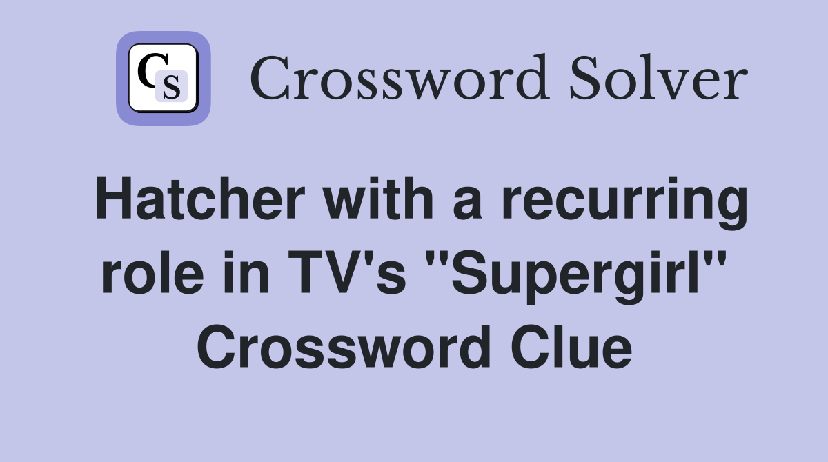 Hatcher with a recurring role in TV's "Supergirl" Crossword Clue