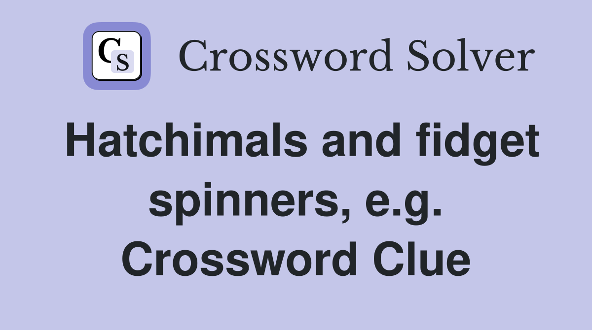 Hatchimals and fidget spinners, e.g. Crossword Clue