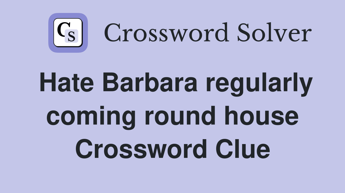 Hate Barbara regularly coming round house Crossword Clue