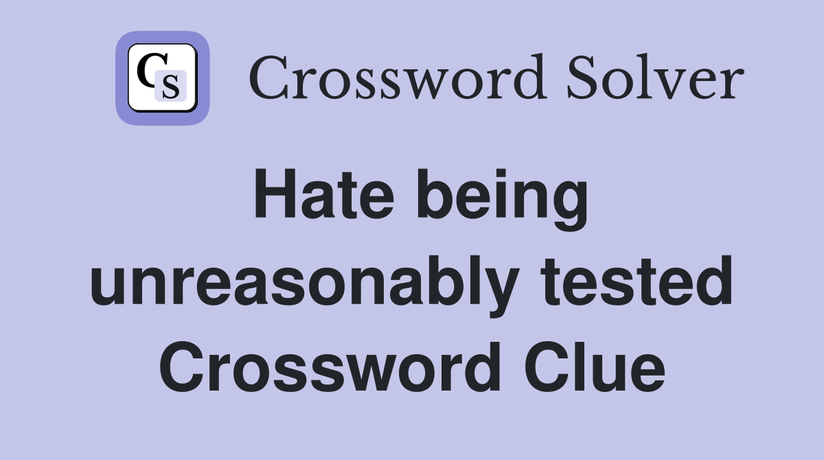 Hate being unreasonably tested Crossword Clue