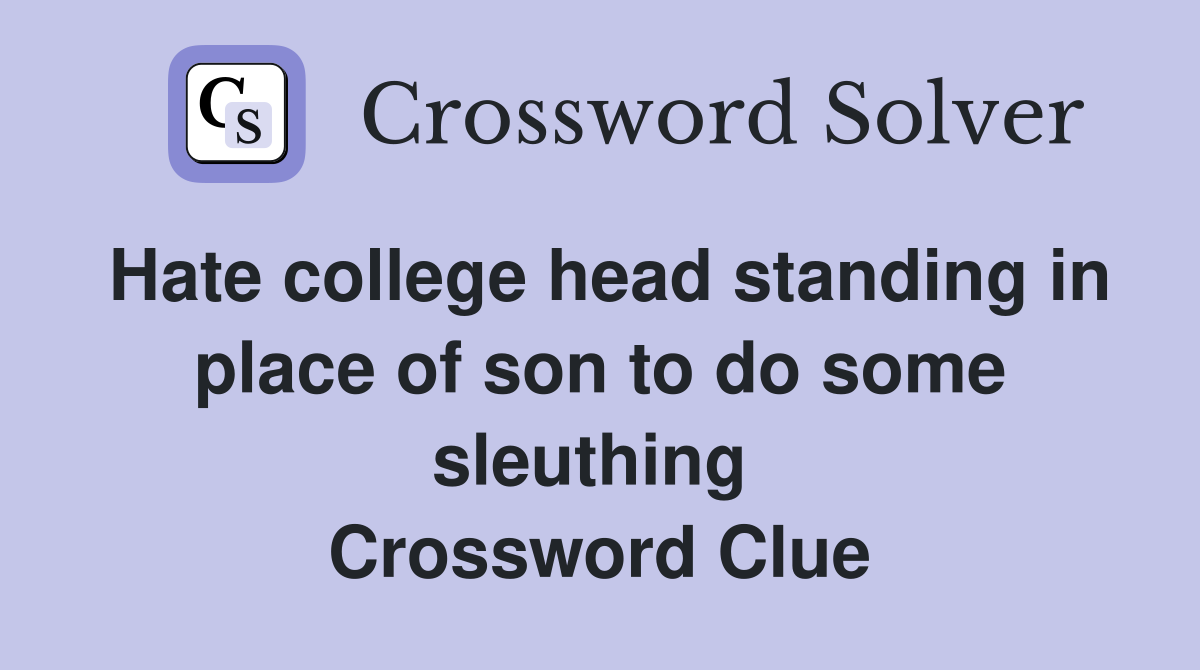Hate college head standing in place of son to do some sleuthing  Crossword Clue