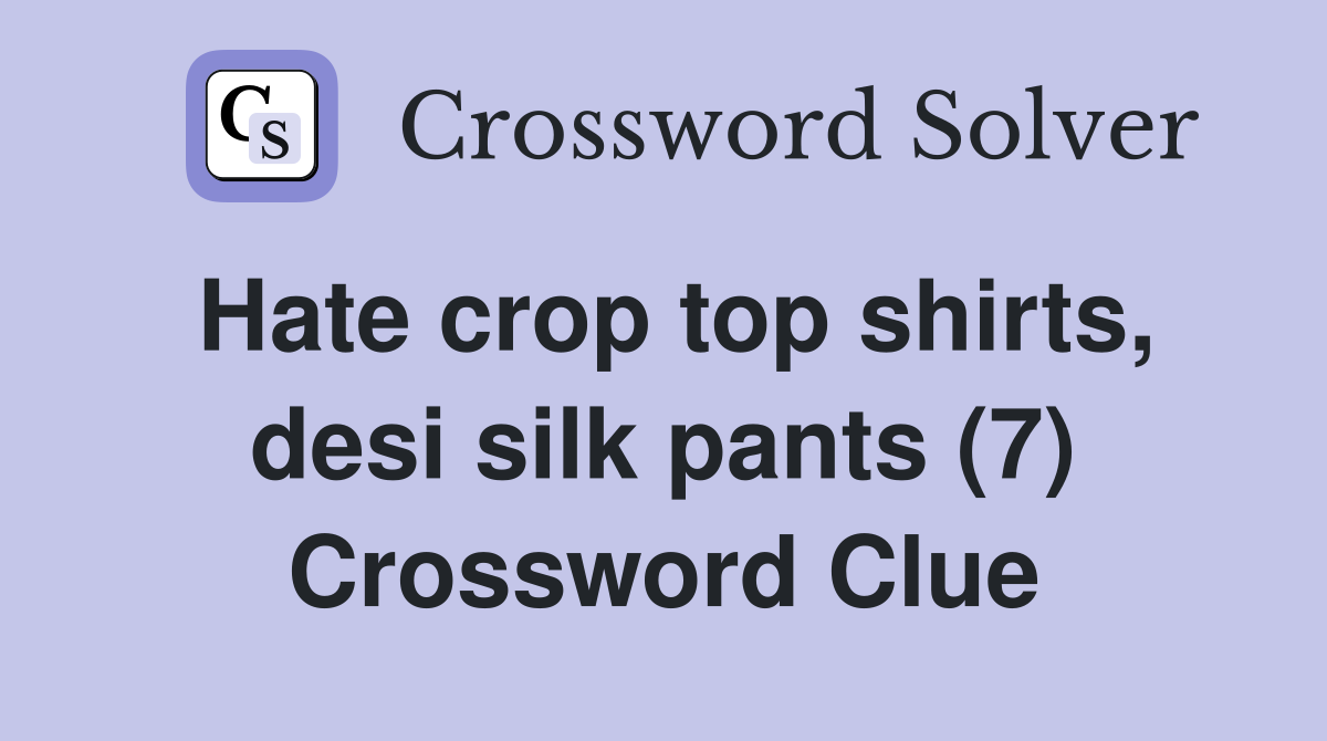 Hate crop top shirts, desi silk pants (7) Crossword Clue