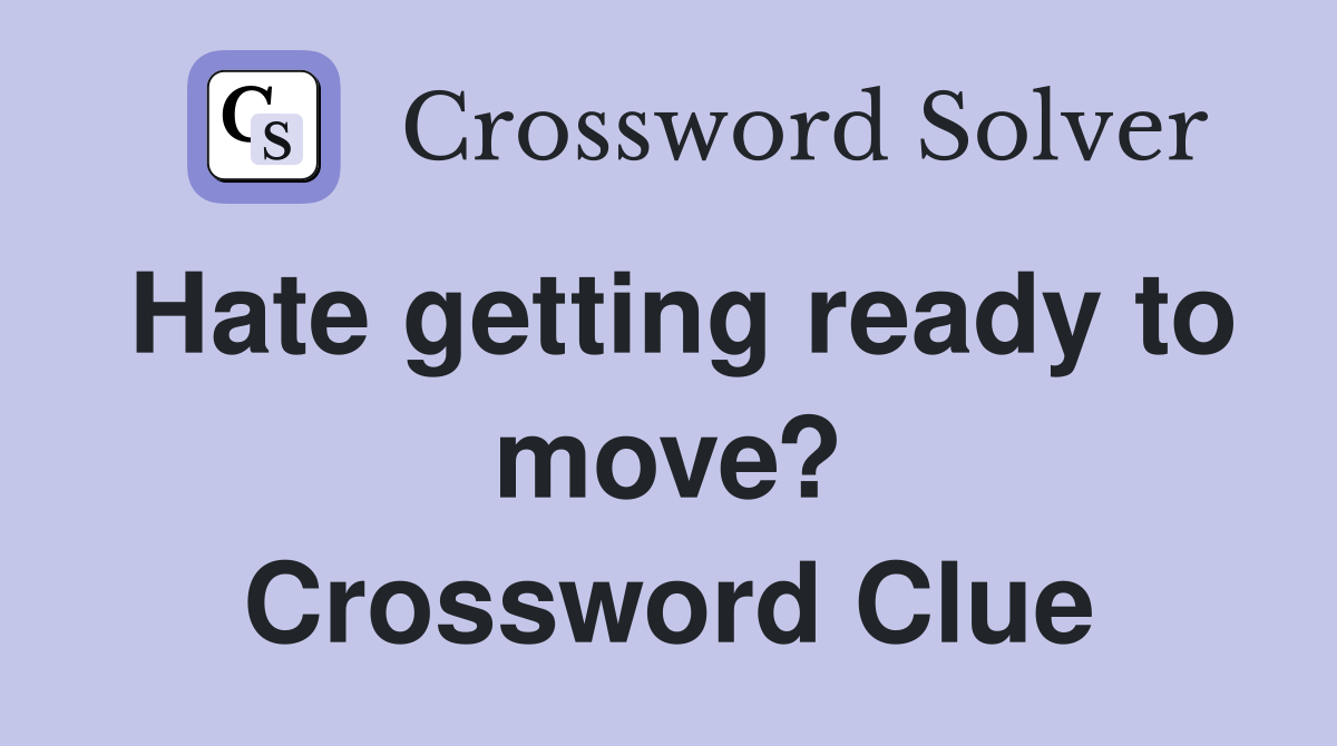 Hate getting ready to move? Crossword Clue
