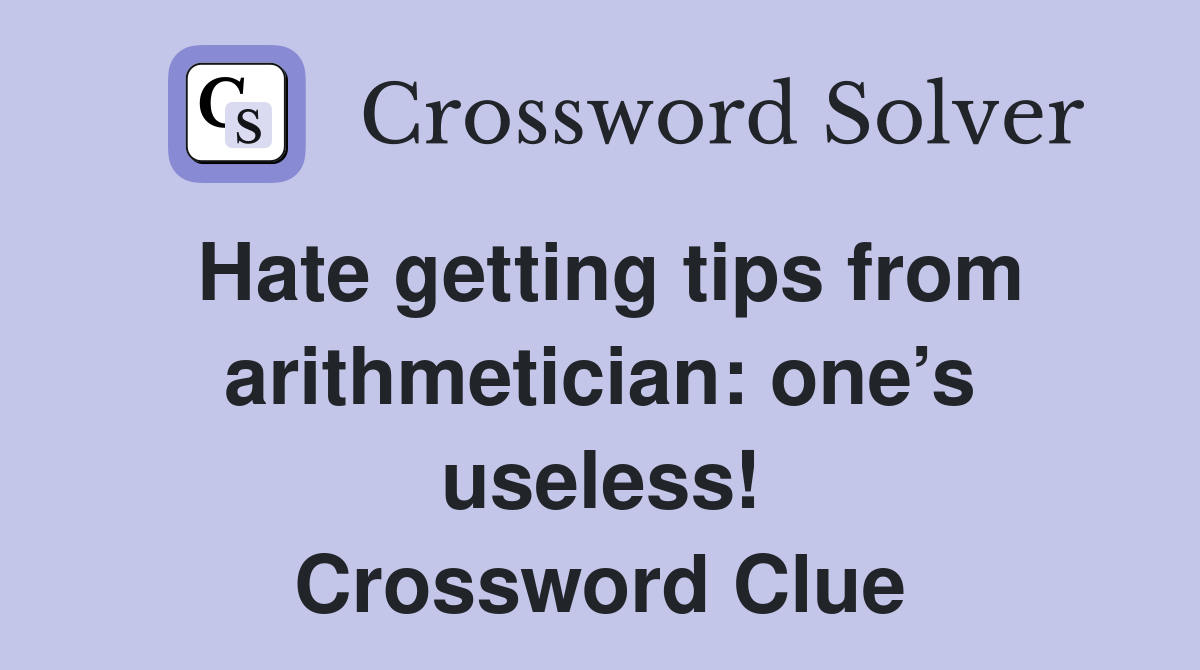 Hate getting tips from arithmetician: one’s useless! Crossword Clue