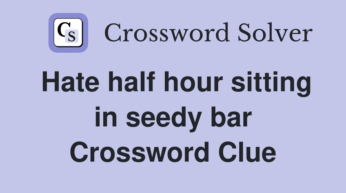 Hate half hour sitting in seedy bar Crossword Clue