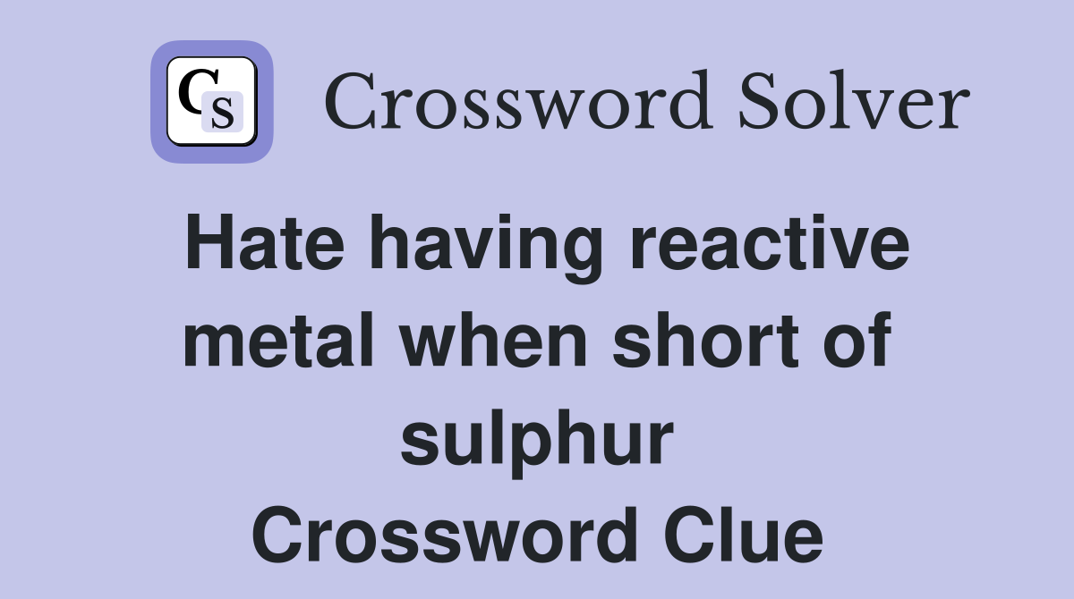 Hate having reactive metal when short of sulphur Crossword Clue
