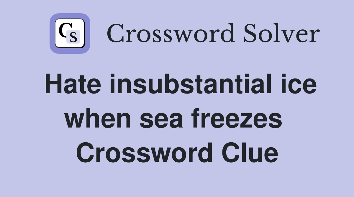 Hate insubstantial ice when sea freezes  Crossword Clue