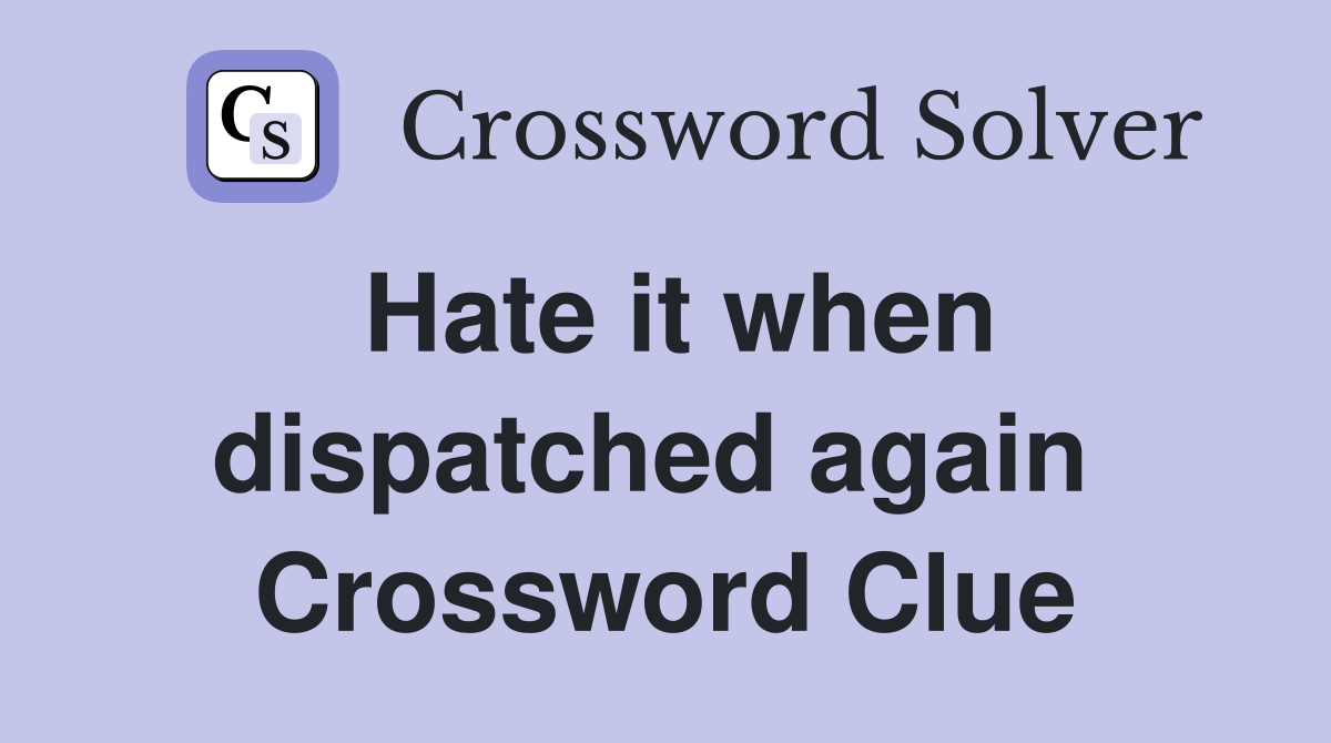 Hate it when dispatched again  Crossword Clue