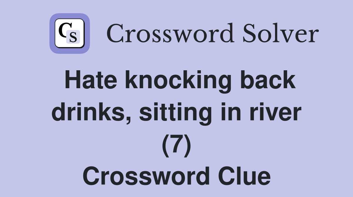 Hate knocking back drinks, sitting in river (7) Crossword Clue