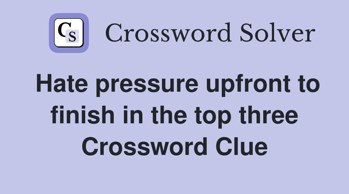 Hate pressure upfront to finish in the top three Crossword Clue