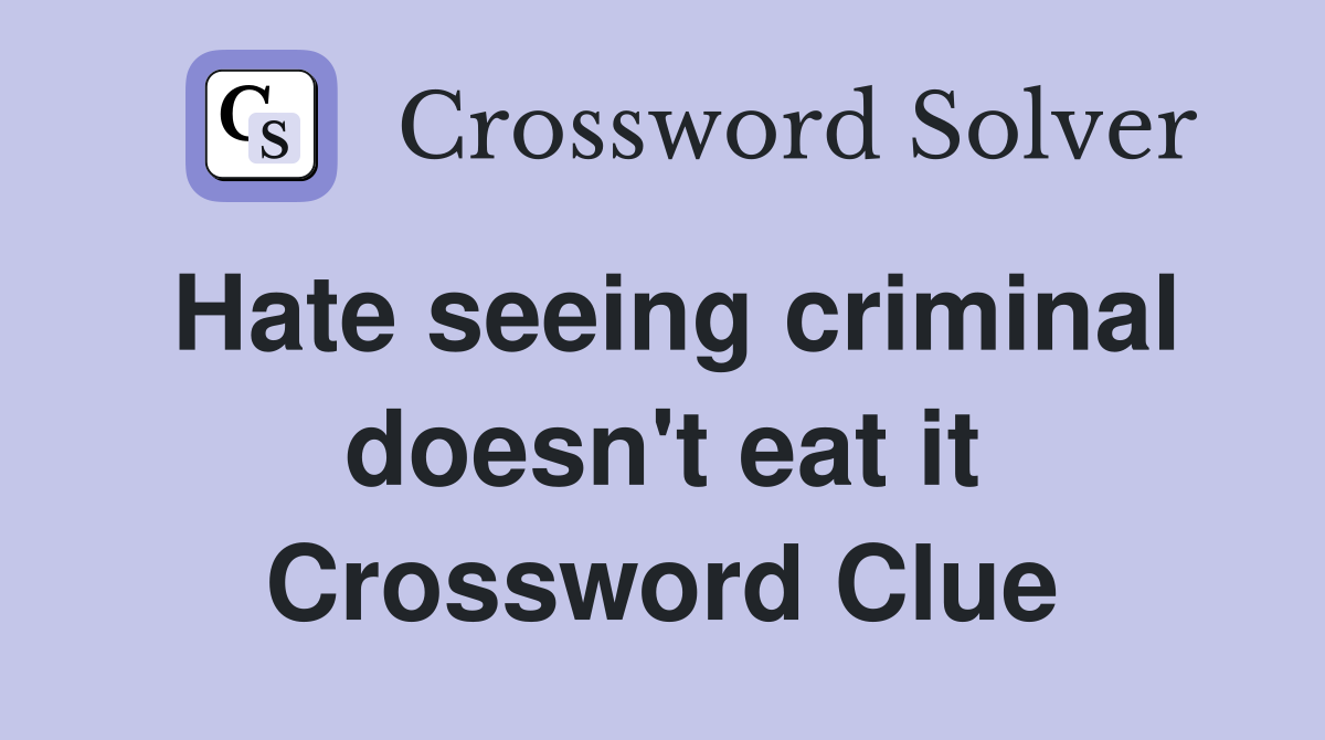 Hate seeing criminal doesn't eat it Crossword Clue