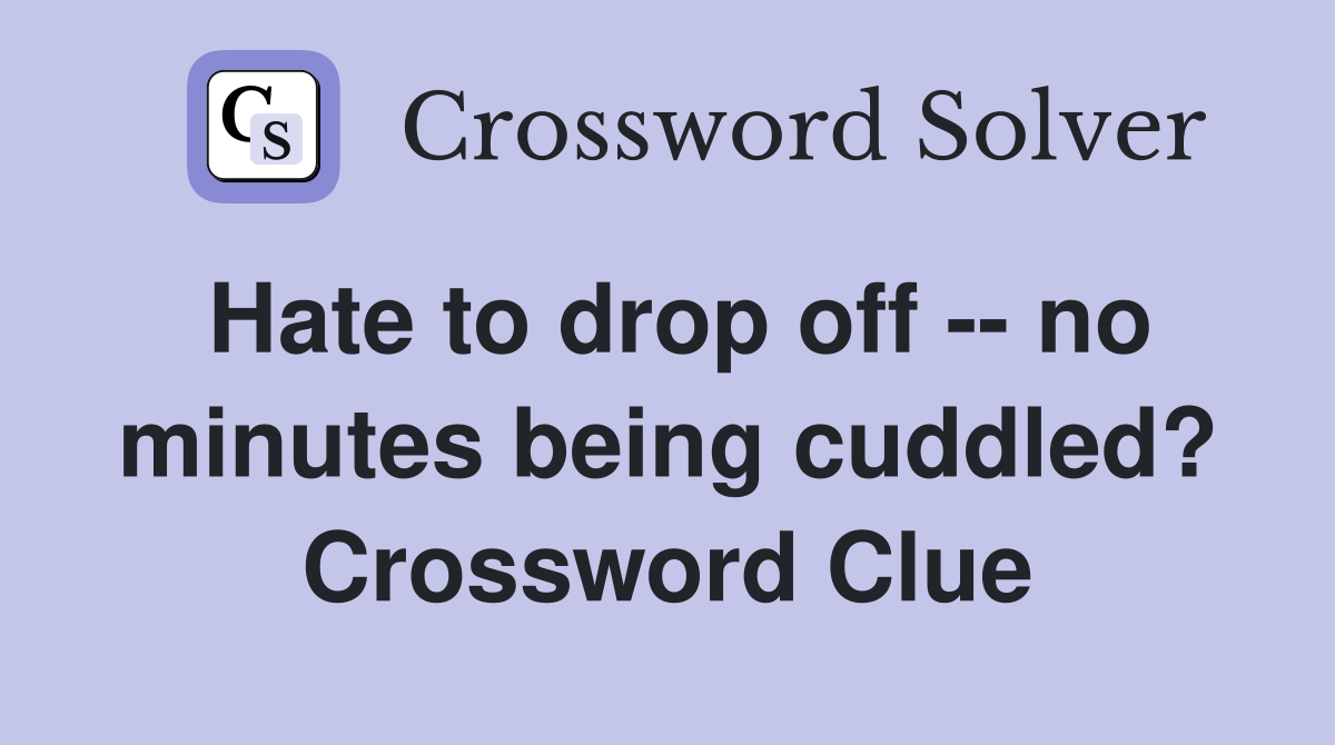 Hate to drop off -- no minutes being cuddled? Crossword Clue