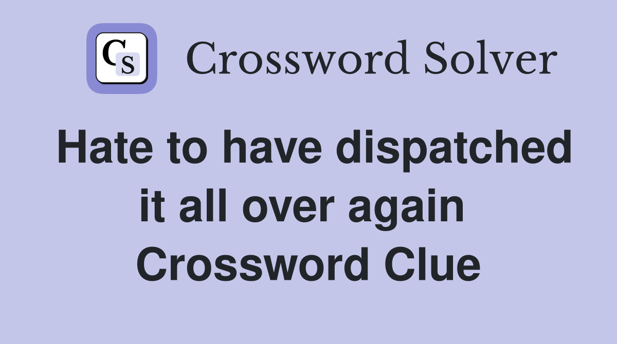 Hate to have dispatched it all over again  Crossword Clue