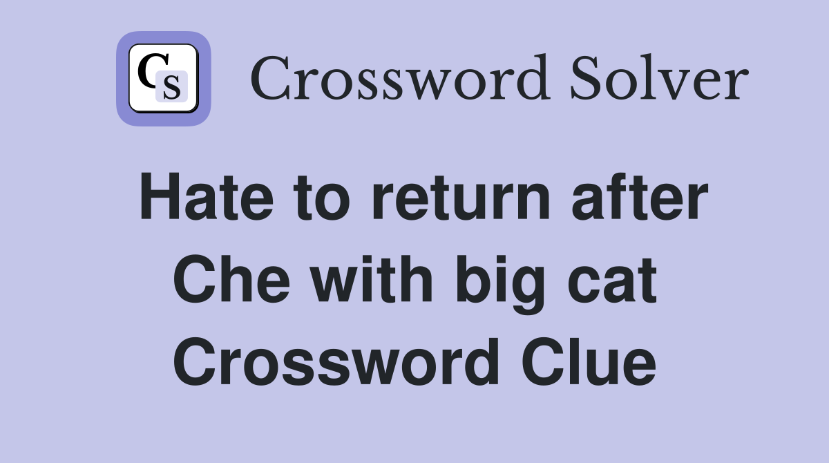 Hate to return after Che with big cat Crossword Clue