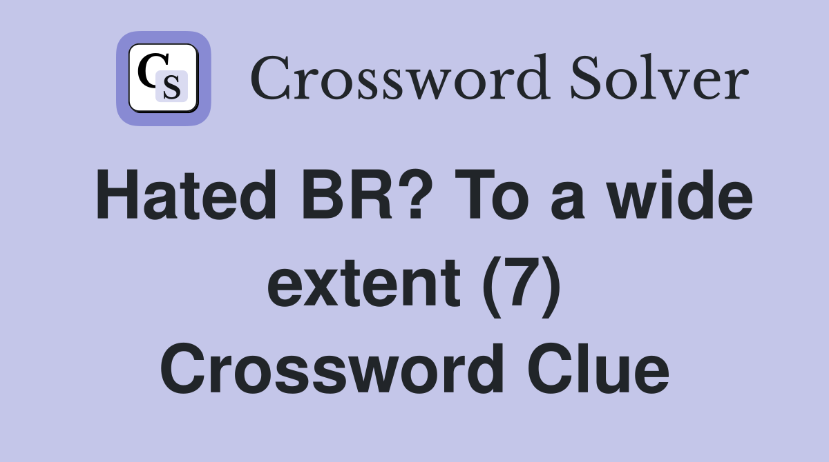 Hated BR? To a wide extent (7) Crossword Clue