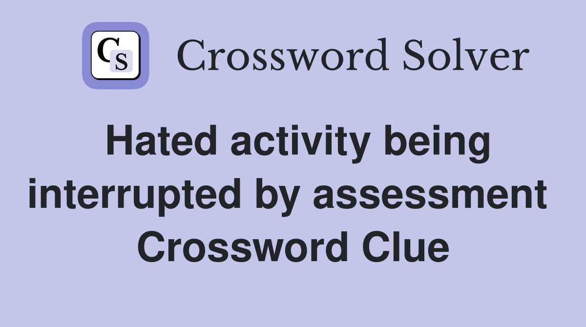 Hated activity being interrupted by assessment  Crossword Clue