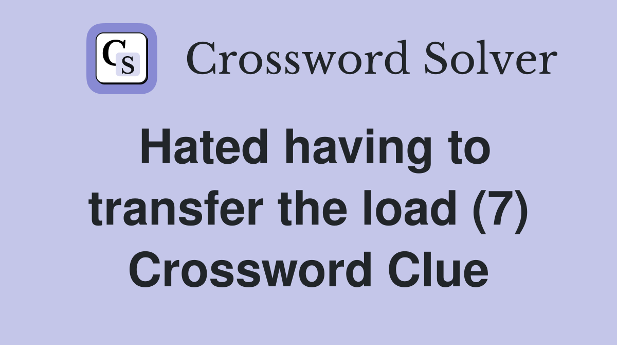 Hated having to transfer the load (7) Crossword Clue