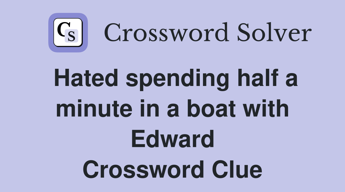 Hated spending half a minute in a boat with Edward Crossword Clue
