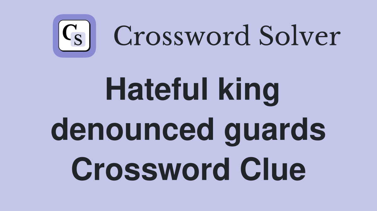 Hateful king denounced guards Crossword Clue