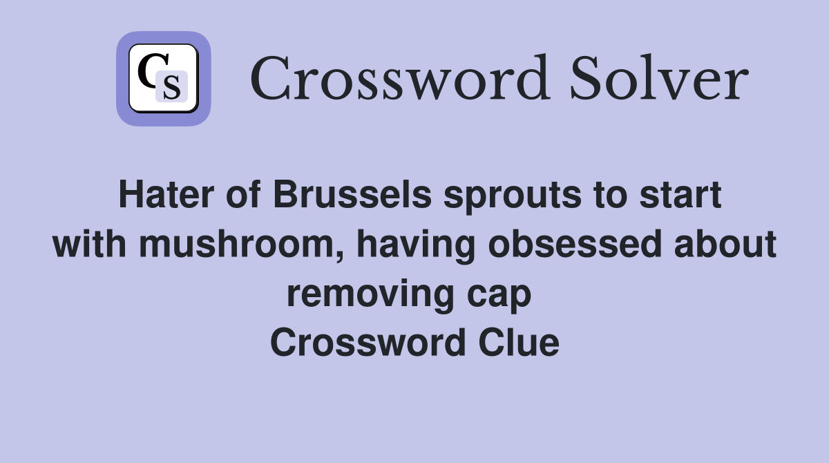 Hater of Brussels sprouts to start with mushroom, having obsessed about removing cap  Crossword Clue