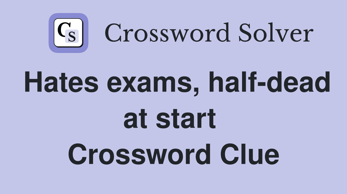Hates exams, half-dead at start  Crossword Clue